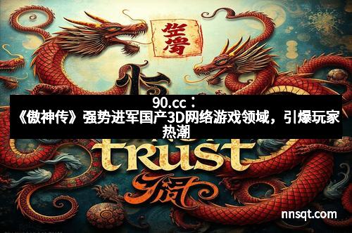 90.cc:《傲神传》强势进军国产3D网络游戏领域,引爆玩家热潮