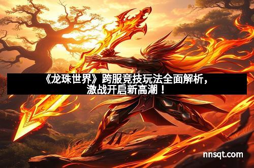 《龙珠世界》跨服竞技玩法全面解析,激战开启新高潮!