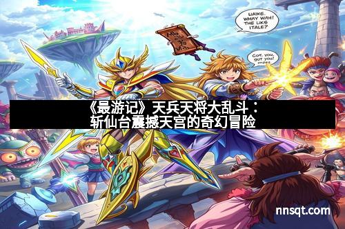 《最游记》天兵天将大乱斗:斩仙台震撼天宫的奇幻冒险